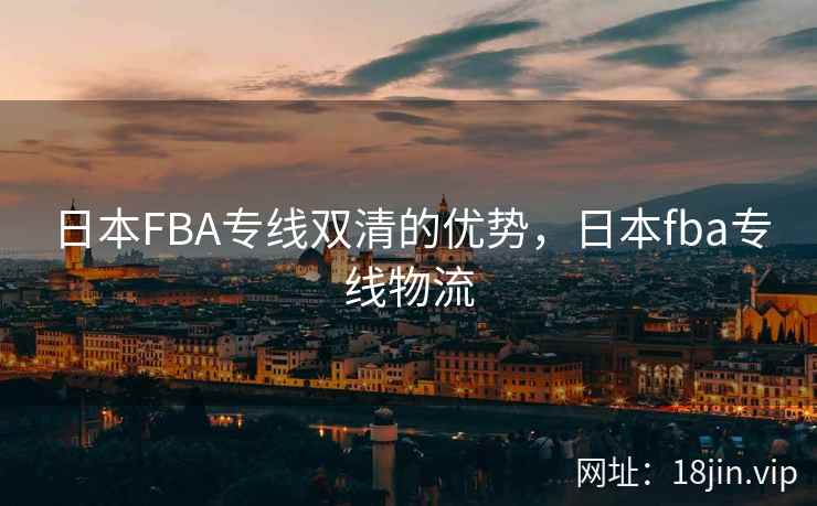 日本FBA专线双清的优势，日本fba专线物流