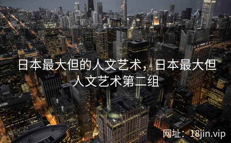 日本最大但的人文艺术，日本最大但人文艺术第二组