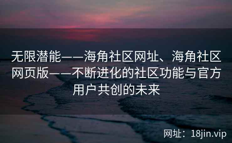 无限潜能——海角社区网址、海角社区网页版——不断进化的社区功能与官方用户共创的未来