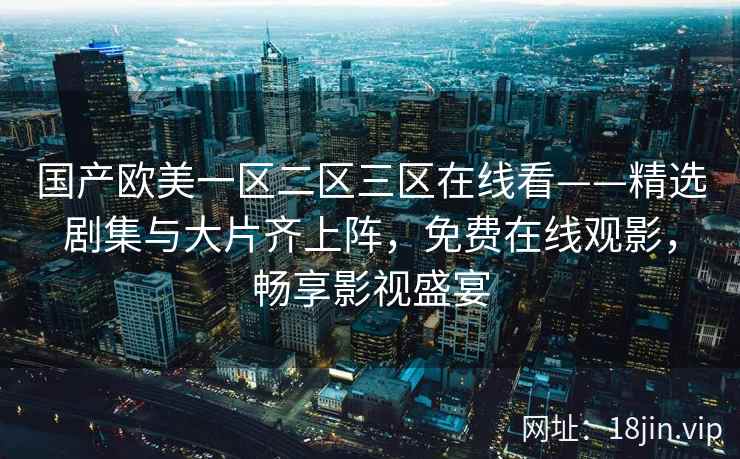 国产欧美一区二区三区在线看——精选剧集与大片齐上阵，免费在线观影，畅享影视盛宴