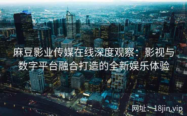 麻豆影业传媒在线深度观察：影视与数字平台融合打造的全新娱乐体验