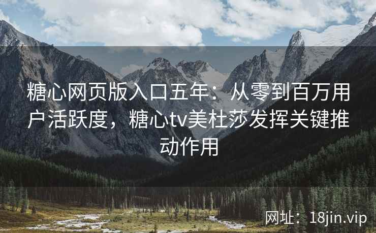 糖心网页版入口五年：从零到百万用户活跃度，糖心tv美杜莎发挥关键推动作用