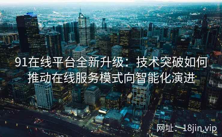 91在线平台全新升级：技术突破如何推动在线服务模式向智能化演进