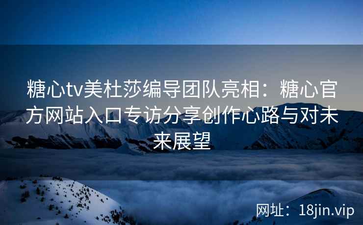 糖心tv美杜莎编导团队亮相：糖心官方网站入口专访分享创作心路与对未来展望