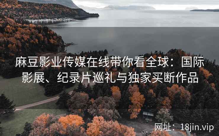 麻豆影业传媒在线带你看全球：国际影展、纪录片巡礼与独家买断作品