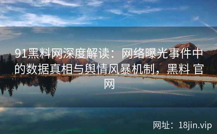 91黑料网深度解读：网络曝光事件中的数据真相与舆情风暴机制，黑料 官网