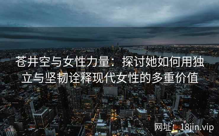 苍井空与女性力量：探讨她如何用独立与坚韧诠释现代女性的多重价值