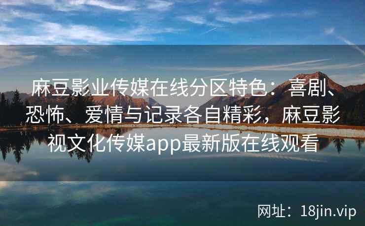 麻豆影业传媒在线分区特色：喜剧、恐怖、爱情与记录各自精彩，麻豆影视文化传媒app最新版在线观看