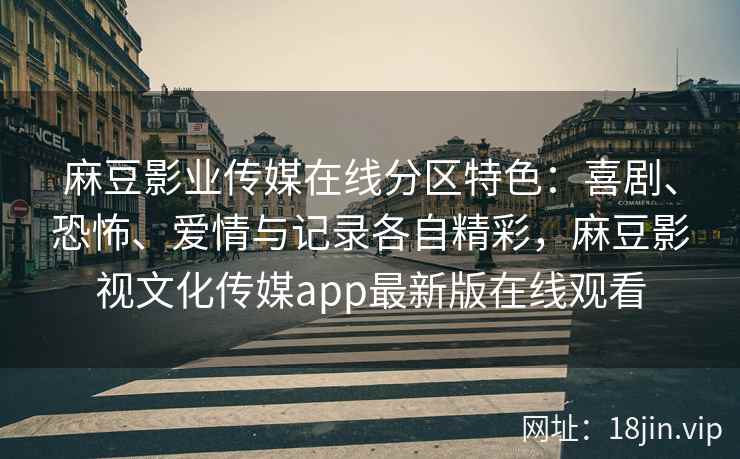 麻豆影业传媒在线分区特色：喜剧、恐怖、爱情与记录各自精彩，麻豆影视文化传媒app最新版在线观看
