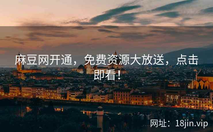 麻豆网开通，免费资源大放送，点击即看！
