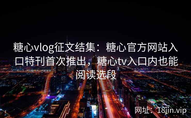 糖心vlog征文结集：糖心官方网站入口特刊首次推出，糖心tv入口内也能阅读选段
