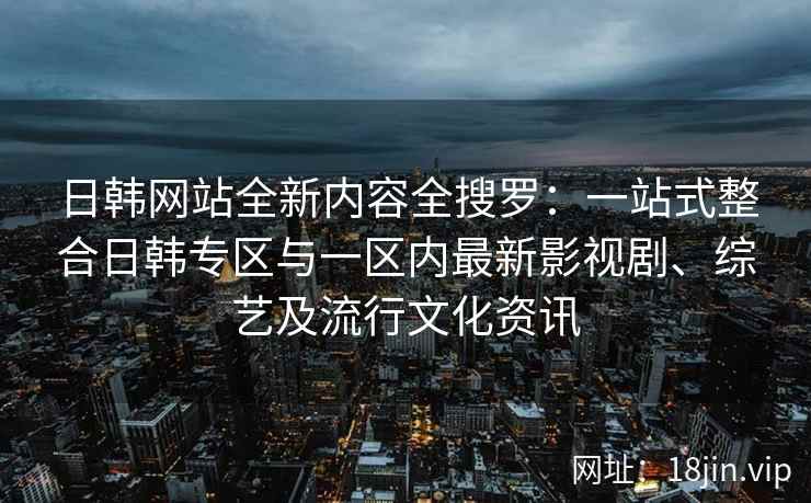 日韩网站全新内容全搜罗：一站式整合日韩专区与一区内最新影视剧、综艺及流行文化资讯