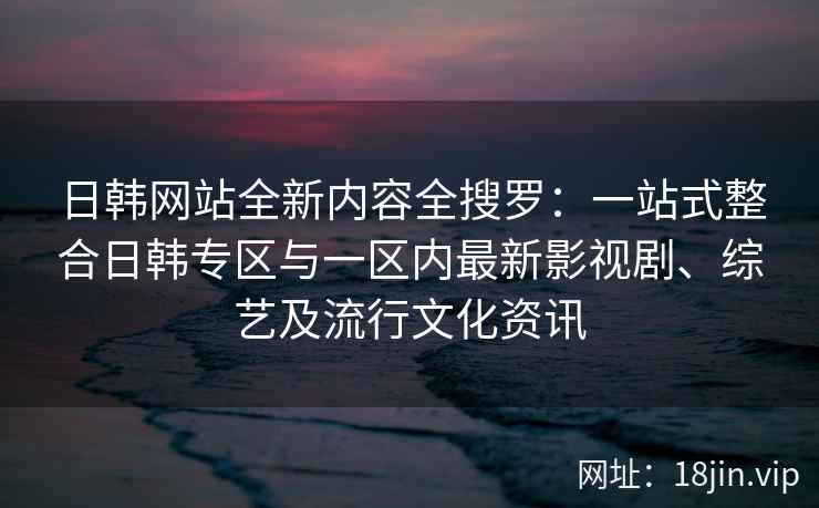 日韩网站全新内容全搜罗：一站式整合日韩专区与一区内最新影视剧、综艺及流行文化资讯