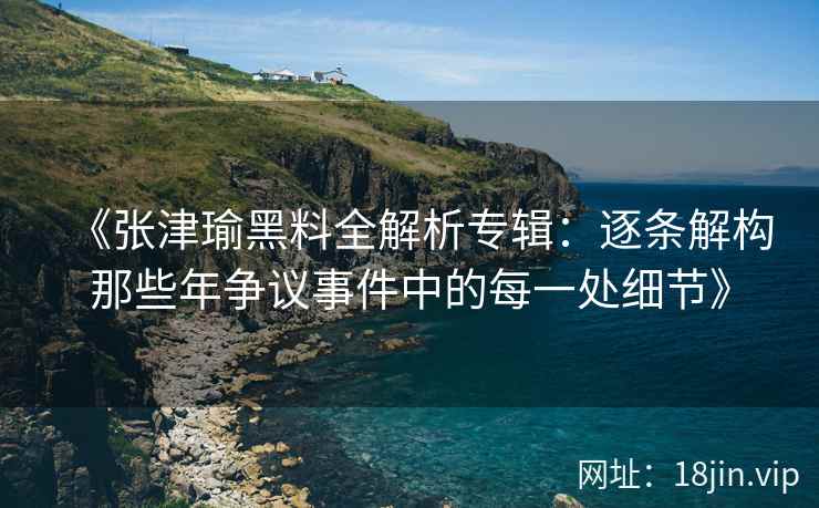 《张津瑜黑料全解析专辑：逐条解构那些年争议事件中的每一处细节》
