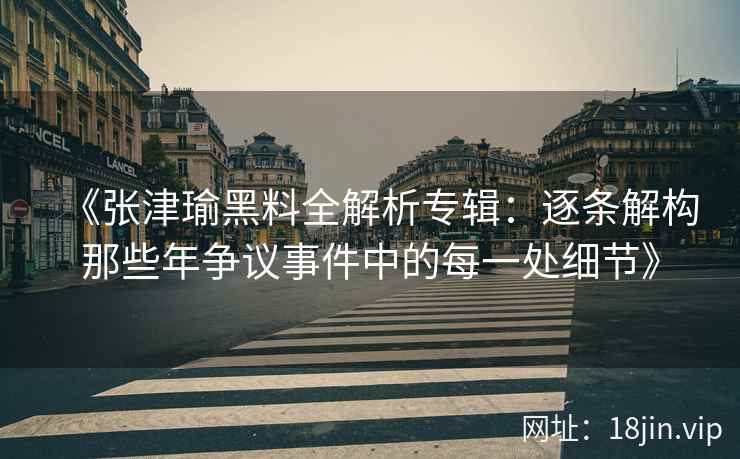 《张津瑜黑料全解析专辑：逐条解构那些年争议事件中的每一处细节》
