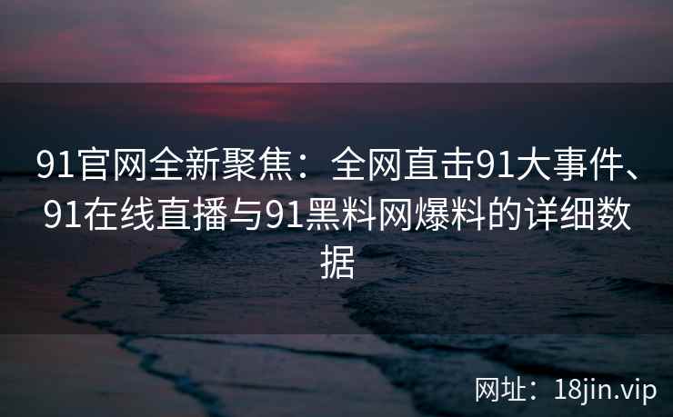 91官网全新聚焦：全网直击91大事件、91在线直播与91黑料网爆料的详细数据