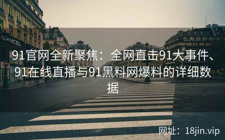91官网全新聚焦：全网直击91大事件、91在线直播与91黑料网爆料的详细数据