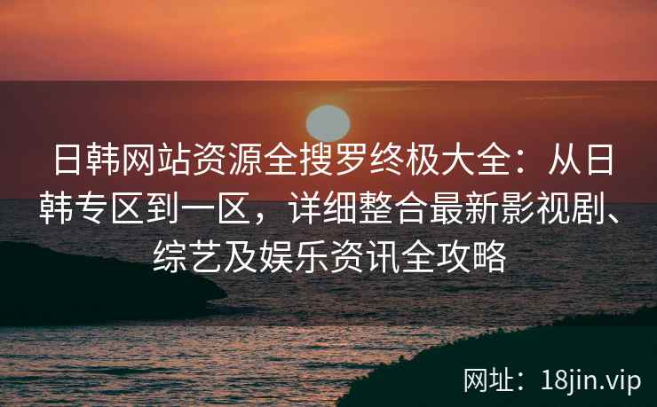 日韩网站资源全搜罗终极大全：从日韩专区到一区，详细整合最新影视剧、综艺及娱乐资讯全攻略