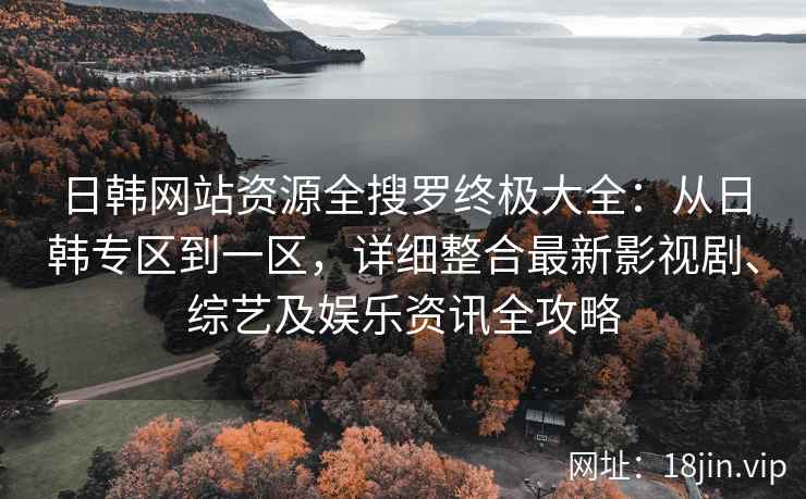 日韩网站资源全搜罗终极大全：从日韩专区到一区，详细整合最新影视剧、综艺及娱乐资讯全攻略