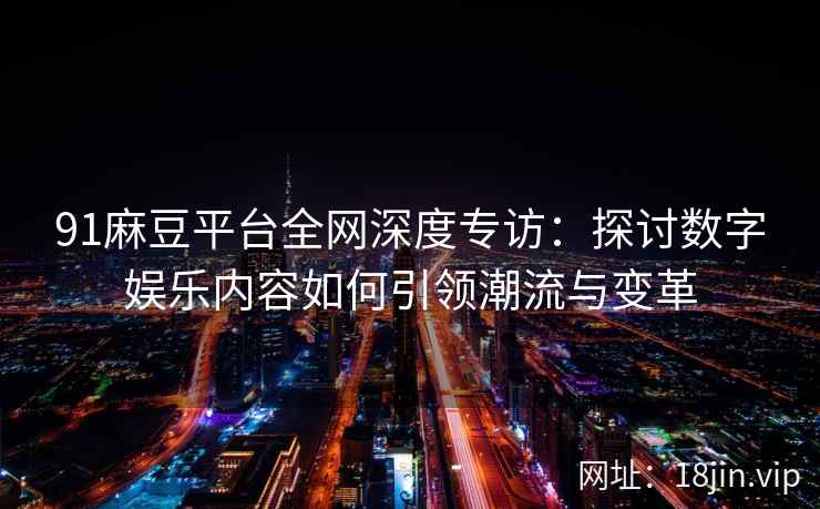 91麻豆平台全网深度专访：探讨数字娱乐内容如何引领潮流与变革