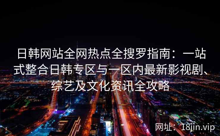 日韩网站全网热点全搜罗指南：一站式整合日韩专区与一区内最新影视剧、综艺及文化资讯全攻略