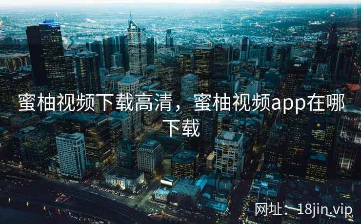 蜜柚视频下载高清，蜜柚视频app在哪下载
