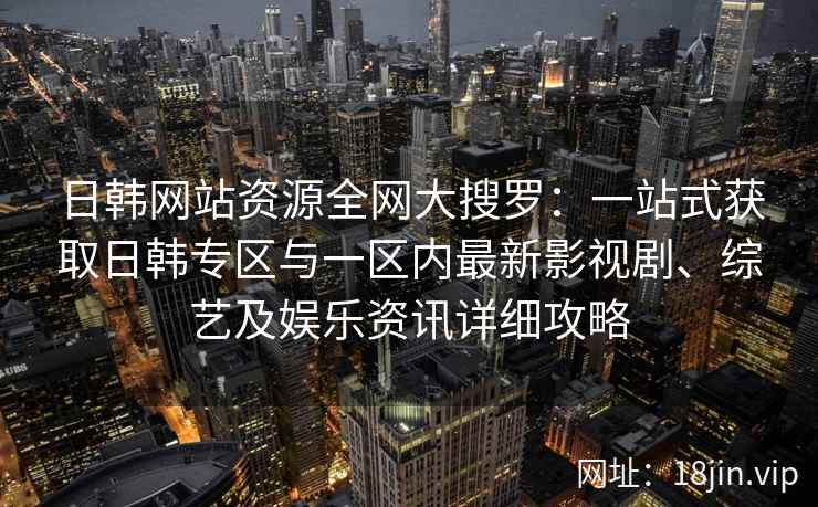 日韩网站资源全网大搜罗：一站式获取日韩专区与一区内最新影视剧、综艺及娱乐资讯详细攻略