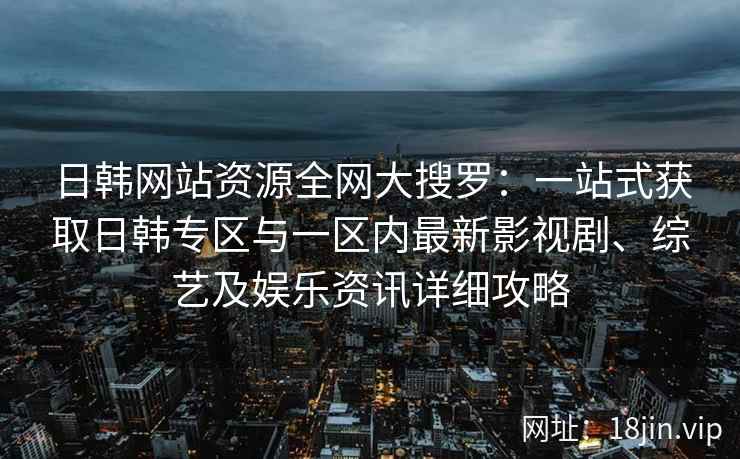日韩网站资源全网大搜罗：一站式获取日韩专区与一区内最新影视剧、综艺及娱乐资讯详细攻略