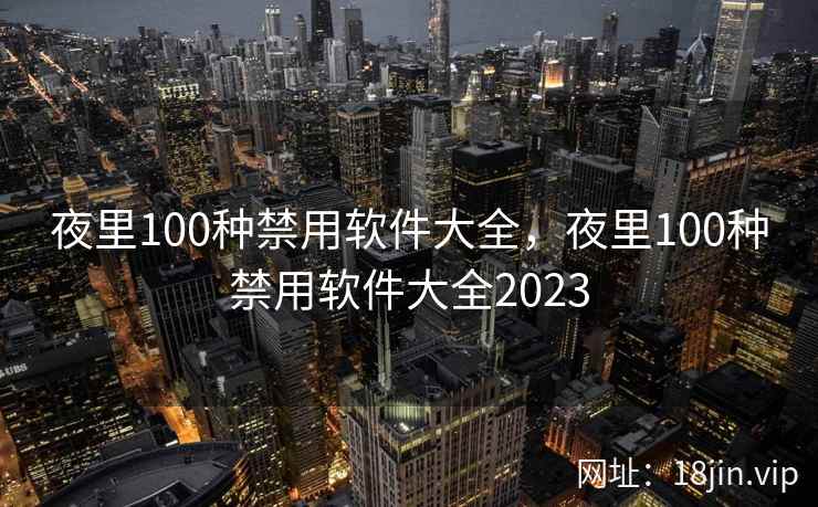 夜里100种禁用软件大全，夜里100种禁用软件大全2023