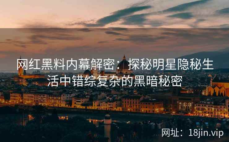 网红黑料内幕解密：探秘明星隐秘生活中错综复杂的黑暗秘密