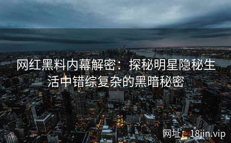 网红黑料内幕解密：探秘明星隐秘生活中错综复杂的黑暗秘密
