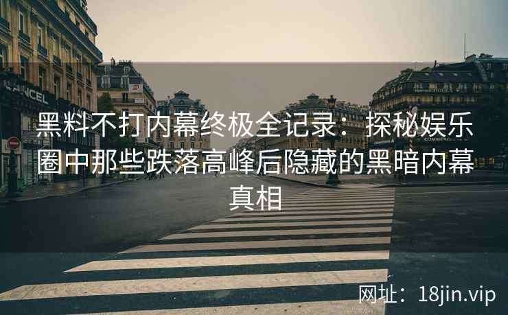 黑料不打内幕终极全记录：探秘娱乐圈中那些跌落高峰后隐藏的黑暗内幕真相