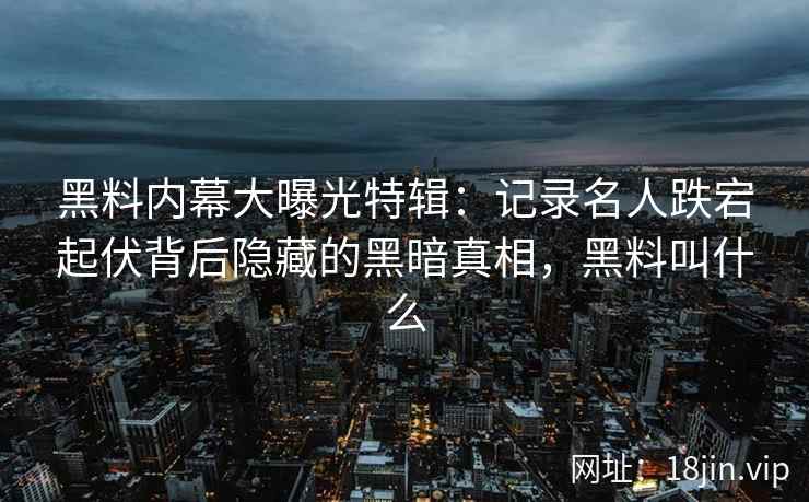 黑料内幕大曝光特辑：记录名人跌宕起伏背后隐藏的黑暗真相，黑料叫什么