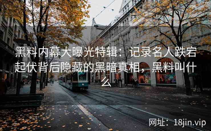黑料内幕大曝光特辑：记录名人跌宕起伏背后隐藏的黑暗真相，黑料叫什么