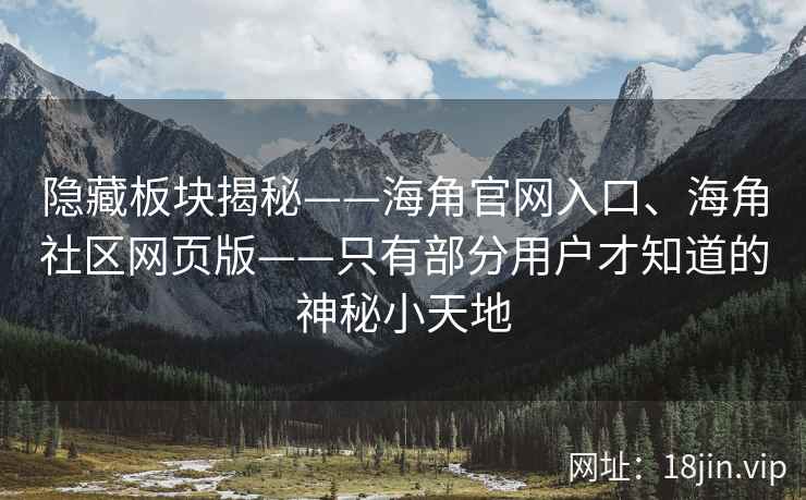 隐藏板块揭秘——海角官网入口、海角社区网页版——只有部分用户才知道的神秘小天地