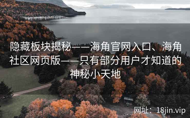 隐藏板块揭秘——海角官网入口、海角社区网页版——只有部分用户才知道的神秘小天地