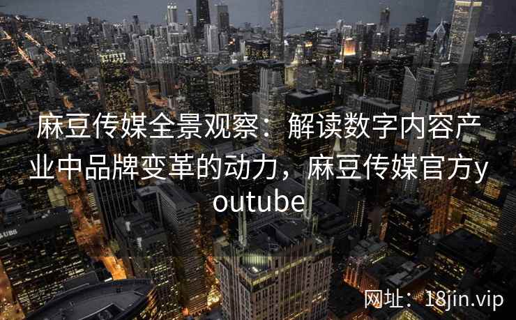 麻豆传媒全景观察：解读数字内容产业中品牌变革的动力，麻豆传媒官方youtube
