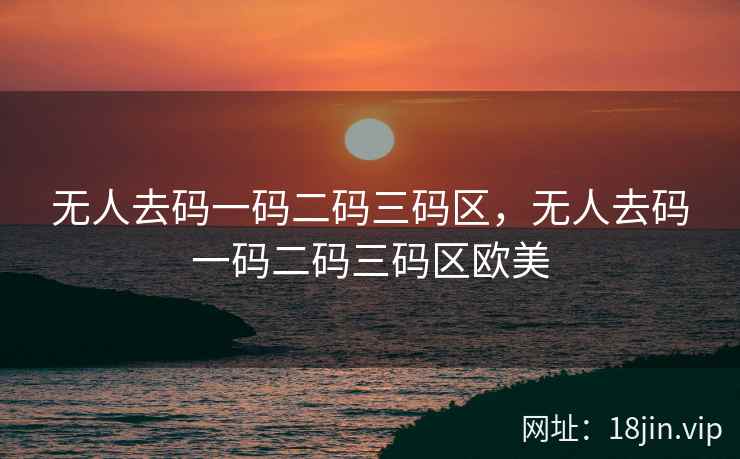 无人去码一码二码三码区，无人去码一码二码三码区欧美