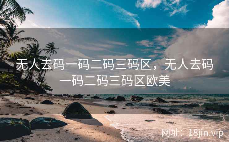 无人去码一码二码三码区，无人去码一码二码三码区欧美