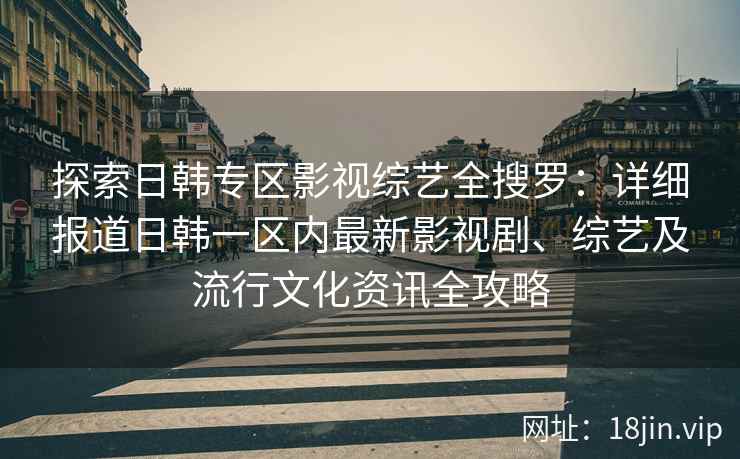 探索日韩专区影视综艺全搜罗：详细报道日韩一区内最新影视剧、综艺及流行文化资讯全攻略
