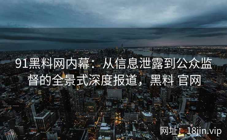91黑料网内幕：从信息泄露到公众监督的全景式深度报道，黑料 官网