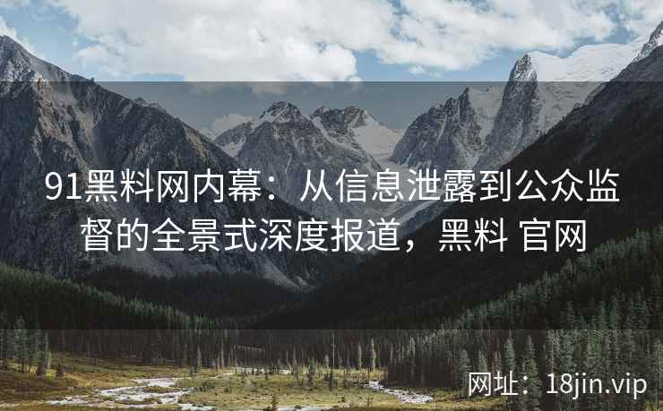 91黑料网内幕：从信息泄露到公众监督的全景式深度报道，黑料 官网