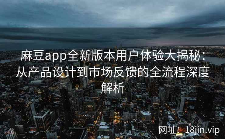 麻豆app全新版本用户体验大揭秘：从产品设计到市场反馈的全流程深度解析