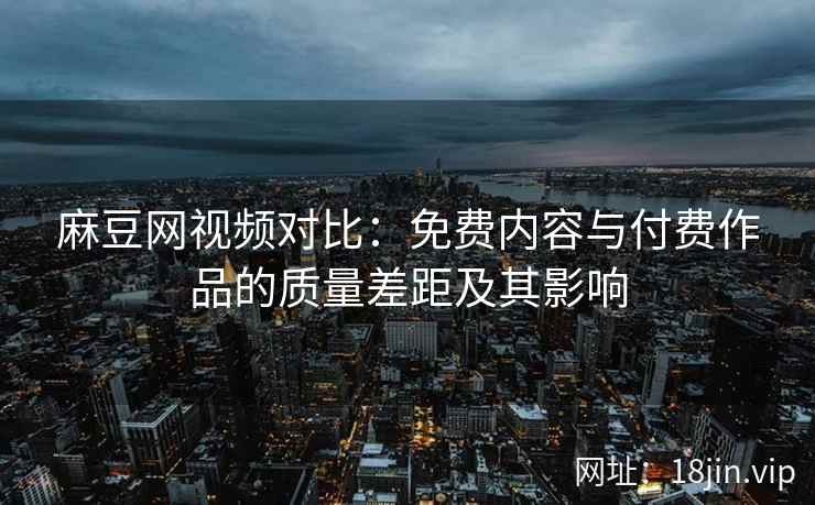 麻豆网视频对比：免费内容与付费作品的质量差距及其影响