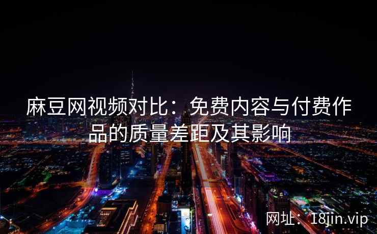 麻豆网视频对比：免费内容与付费作品的质量差距及其影响