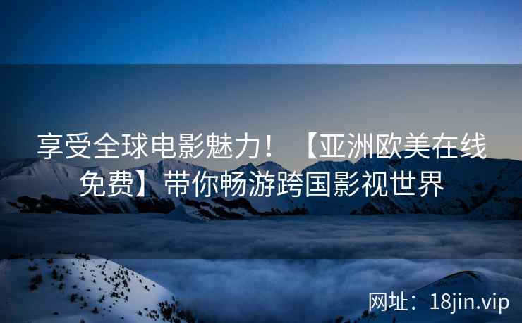 享受全球电影魅力！【亚洲欧美在线免费】带你畅游跨国影视世界