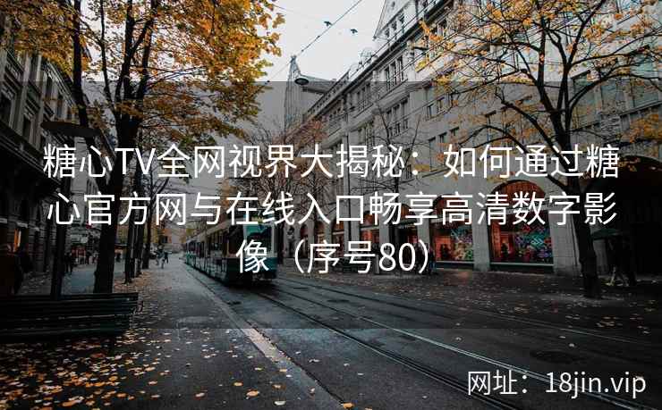 糖心TV全网视界大揭秘：如何通过糖心官方网与在线入口畅享高清数字影像（序号80）