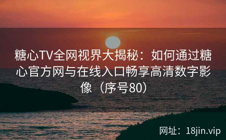 糖心TV全网视界大揭秘：如何通过糖心官方网与在线入口畅享高清数字影像（序号80）