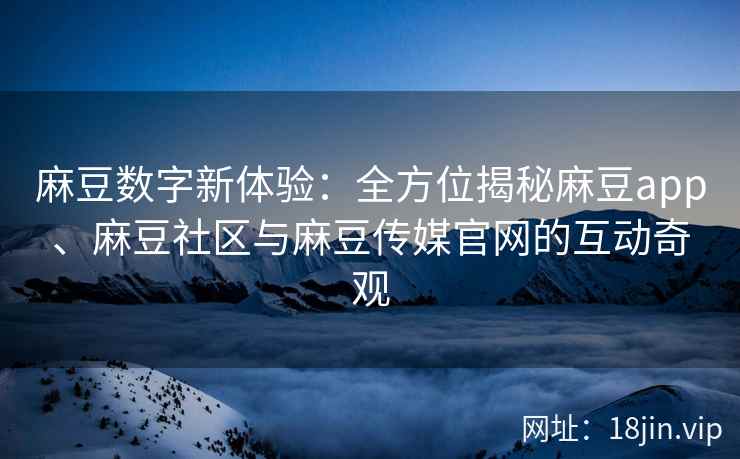 麻豆数字新体验：全方位揭秘麻豆app、麻豆社区与麻豆传媒官网的互动奇观