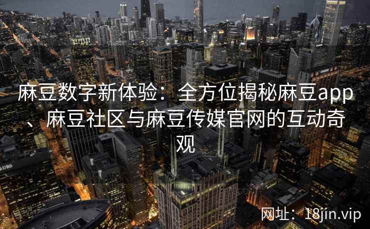麻豆数字新体验：全方位揭秘麻豆app、麻豆社区与麻豆传媒官网的互动奇观